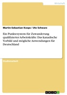 Martin-Sebastia Koops, Martin-Sebastian Koops, Ute Schwarz - Ein Punktesystem für Zuwanderung qualifizierter Arbeitskräfte: Das kanadische Vorbild und mögliche Anwendungen für Deutschland