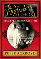 Peter Ackroyd - The English Ghost: Spectres Through Time