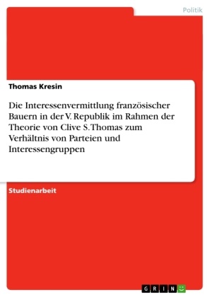 Thomas Kresin - Die Interessenvermittlung französischer Bauern in der V. Republik im Rahmen der Theorie von Clive S. Thomas zum Verhältnis von Parteien und Interessengruppen
