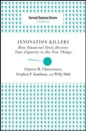 Clayton M. Christensen, Clayton M. Kaufman Christensen, Stephen P Kaufman, Stephen P. Kaufman, Willy Shih, Willy C. Shih - Innovation Killers - How Financial Tools Destroy Your Capacity to Do New Things