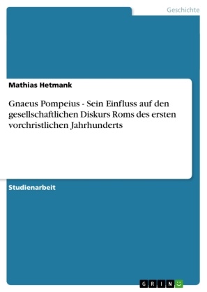 Mathias Hetmank - Gnaeus Pompeius - Sein Einfluss auf den gesellschaftlichen Diskurs Roms des ersten vorchristlichen Jahrhunderts