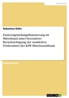 Sebastian Kühn - Existenzgründungsfinanzierung im Mittelstand unter besonderer Berücksichtigung der staatlichen Fördermittel der KfW-Mittelstandsbank