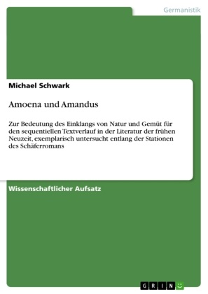 Michael Schwark - Amoena und Amandus Zur Bedeutung des Einklangs von Natur und Gemüt für den sequentiellen Textverlauf in der Literatur der frühen Neuzeit, exemplarisch untersucht entlang der Stationen des Schäferromans