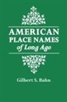 Gilbert S. Bahn, George Cram, Gilbert S. Bahn - American Place Names of Long Ago. a Republication of the Index to Cram's Unrivaled Atlas of the World as Based on the Census of 1890