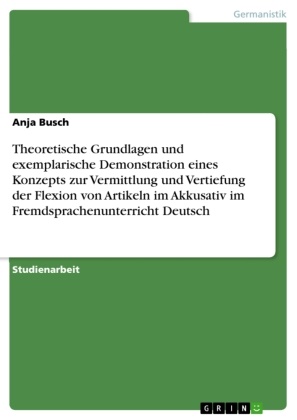 Anja Busch - Theoretische Grundlagen und exemplarische Demonstration eines Konzepts zur Vermittlung und Vertiefung  der Flexion von Artikeln im Akkusativ  im Fremdsprachenunterricht Deutsch