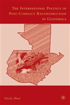 N Short, N. Short, Nicola Short - International Politics of Post-Conflict Reconstruction in Guatemala
