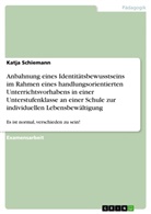 Katja Schiemann - Anbahnung eines Identitätsbewusstseins im Rahmen eines handlungsorientierten Unterrichtsvorhabens in einer Unterstufenklasse an einer Schule zur individuellen Lebensbewältigung