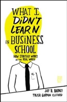 Jay Barney, Jay B Barney, Jay B. Barney, Gorman Trish Clifford, Trish Gorman Clifford, Trish Gorman Clifford - What I Didn't Learn in Business School