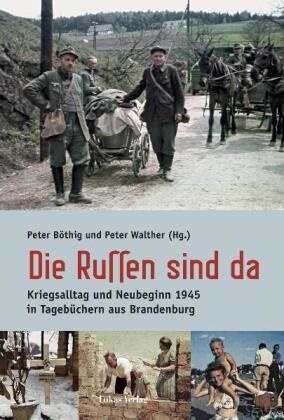 Böthi, Pete Böthig, Peter Böthig, Walthe, Walther, … - Die Russen sind da Kriegsalltag und Neubeginn 1945 in Tagebüchern aus Brandenburg. Mit einem Essay von Alexander Gauland
