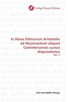 Carl von Reifitz, Carl von Reifitz, Carl von Reifitz - In libros Ethicorum Aristotelis ad Nicomachum aliquot Conimbricensis cursus disputationes