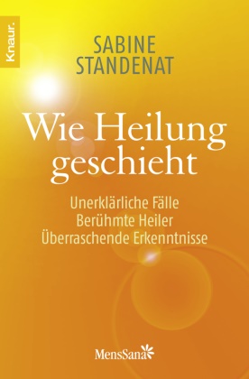 Sabine Standenat, Sabine (Mag.) Standenat - Wie Heilung geschieht - Unerklärliche Fälle - Berühmte Heiler - Überraschende Erkenntnisse. Mit e. Interview m. Neale Donald Walsch