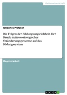 Johannes Pretzsch - Die Folgen der Bildungsungleichheit. Der Druck makrosoziologischer Veränderungsprozesse auf das Bildungssystem
