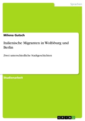 Milena Gutsch - Italienische Migranten in Wolfsburg und Berlin Zwei unterschiedliche Stadtgeschichten