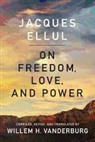 Jacques Ellul, Jean Ellul, Yves Ellul, Dominique North-Ellul, Dominique Ellul North-Ellul, Willem H. Vanderburg - On Freedom, Love, and Power