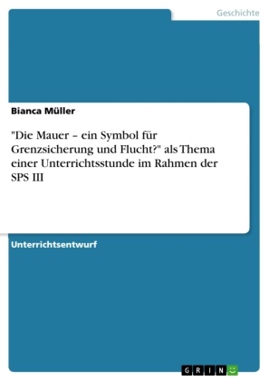 Bianca Müller - "Die Mauer - ein Symbol für Grenzsicherung und Flucht?" als Thema einer Unterrichtsstunde im Rahmen der SPS III