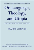 Francis Lodwick, Francis/ Henderson Lodwick, Lodwick Francis, Felicity Henderson, Henderson Felicity, William Poole... - On Language, Theology, and Utopia
