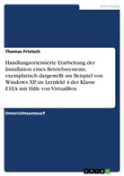Thomas Frietsch - Handlungsorientierte Erarbeitung der Installation eines Betriebssystems, exemplarisch dargestellt am Beispiel von Windows XP, im Lernfeld 4 der Klasse E1EA mit Hilfe von VirtualBox
