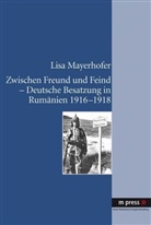 Lisa Mayerhofer - Zwischen Freund und Feind. Deutsche Besatzung in Rumänien 1916-1918