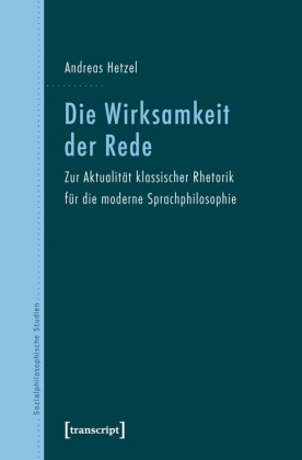 Andreas Hetzel - Die Wirksamkeit der Rede Zur Aktualität klassischer Rhetorik für die moderne Sprachphilosophie