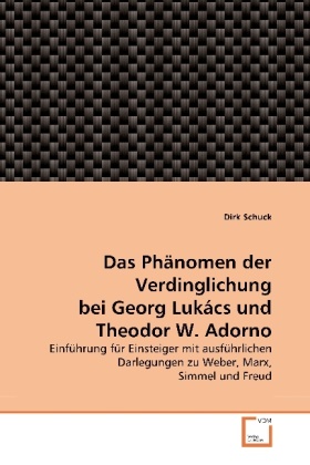 Dirk Schuck - Das Phänomen der Verdinglichung bei Georg Lukács und Theodor W. Adorno Einführung für Einsteiger mit ausführlichen Darlegungen zu Weber, Marx, Simmel und Freud