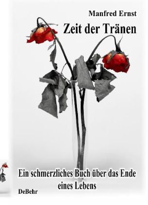 Manfred Ernst, Verla DeBehr, Verlag DeBehr - Zeit der Tränen - ein schmerzliches Buch über das Ende eines Lebens Ein schmerzliches Buch über das Ende eines Lebens