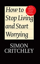Carl Cederstr?m, Carl Cederstrom, Carl Cederström, S Critchley, Simo Critchley, Simon Critchley... - How to Stop Living and Start Worrying Conversations With Simon