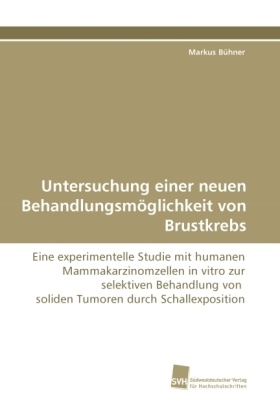Markus Bühner - Untersuchung einer neuen Behandlungsmöglichkeit von Brustkrebs Eine experimentelle Studie mit humanen Mammakarzinomzellen in vitro zur selektiven Behandlung von soliden Tumoren durch Schallexposition