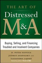 Jeffrey Anapolsky, Jeffrey M. Anapolsky, Alexandra Reed Lajoux, H. P. Nesvold, H. Peter Nesvold, Peter Nesvold... - The Art of Distressed M&A: Buying, Selling, and Financing Troubled an