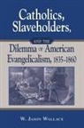 Wallace, W. Jason Wallace - Catholics, Slaveholders, and the Dilemma of American Evangelicalism,