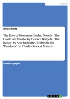 Antje Kahle - The Role of Women in Gothic Novels - 'The Castle of Otranto' by Horace Walpole, 'The Italian' by Ann Radcliffe, 'Melmoth the Wanderer' by Charles Robert Maturin
