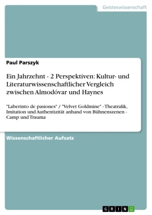Paul Parszyk - Ein Jahrzehnt - 2 Perspektiven: Kultur- und Literaturwissenschaftlicher Vergleich zwischen Almodóvar und Haynes "Laberinto de pasiones" / "Velvet Goldmine" - Theatralik, Imitation und Authentizität anhand von Bühnenszenen - Camp und Trauma