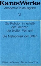 Immanuel Kant - Kants Werke - Band 6: Die Religion innerhalb der Grenzen der blossen Vernunft. Die Metaphysik der Sitten