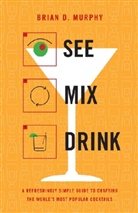 Brian D Murphy, Brian D. Murphy - See Mix Drink : A Refreshingly Simple Guide to Crafting the World's Most Popular Cocktails