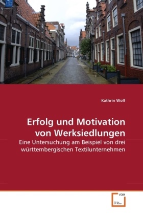 Kathrin Wolf - Erfolg und Motivation von Werksiedlungen Eine Untersuchung am Beispiel von drei württembergischen Textilunternehmen