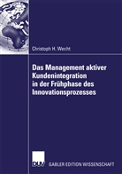 Christoph H Wecht, Christoph H. Wecht - Das Management aktiver Kundenintegration in die Frühphase des Innovationsprozesses