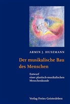 Armin J Husemann, Armin J. Husemann, Armin Johannes Husemann - Der musikalische Bau des Menschen