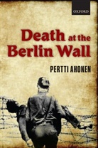 Pertti Ahonen, Pertti (Senior Lecturer in European History; School of History Ahonen, Ahonen Pertti - Death at the Berlin Wall