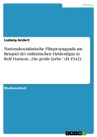 Ludwig Andert - Nationalsozialistische Filmpropaganda am Beispiel der militärischen Heldenfigur in Rolf Hansens "Die große Liebe" (D 1942)