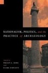 Philip L. Kohl, Clare Fawcett, Philip L. Kohl - Nationalism, Politics and the Practice of Archaeology