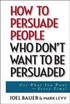 J Bauer, Joe Bauer, Joel Bauer, Joel Levy Bauer, Bauer Joel, Mark Levy - How to Persuade People Who Don''t Want to Be Persuaded