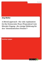 Jörg Walter - A liberal approach - the only explanation for the Democratic Peace Proposition? (ein liberaler Zugang - die einzige Erklärung für den "demokratischen Frieden"?