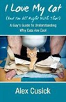 Alex Cusick - I Love My Cat (and I'm All Right with That): A Guy's Guide to Understanding Why Cats Are Cool