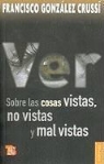 Francisco Gonzalez Crussi - Ver: Sobre las Cosas Vistas, No Vistas y Mal Vistas = On Seeing