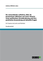 Andreas Wilhelm Lukas - De concordantia catholica, liber III, prooemium: Nikolaus von Kues Theorie einer politischen Grundordnung und ihre praktische Anwendung auf aktuelle Fragen