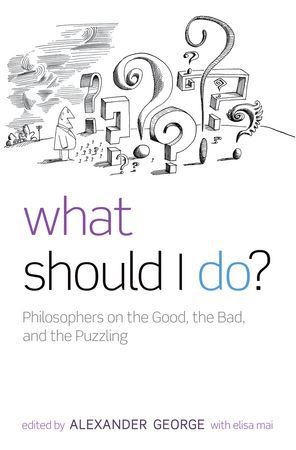 Alexander George, Elisa Mai, Mai Elisa, GEORG, Alexande George, … - What Should I Do? Philosophers on the Good, the Bad, and the Puzzling