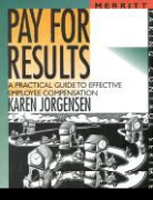 Karen Jorgenson - Pay for Results: A Practical Guide to Effective Employee Compensation First Edition