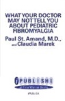Claudia Craig Marek, R Paul St Amand, R. Paul St Amand - What Your Doctor May Not Tell You about Pediatric Fibromyalgia