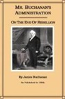 James Buchanan - Mr. Buchanan's Administration on the Eve of the Rebellion