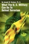 Joseph W. Graham - What the U. S. Military Can Do to Defeat Terrorism