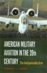 Charles J. Gross - American Military Aviation: The Indispensable Arm